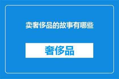 卖奢侈品的故事有哪些(探索奢侈品背后的传奇故事：那些令人着迷的奢华经历)