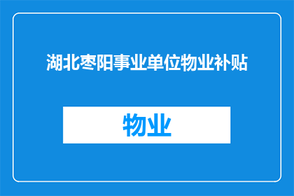湖北枣阳事业单位物业补贴(湖北枣阳事业单位物业补贴政策是否适用于所有员工？)