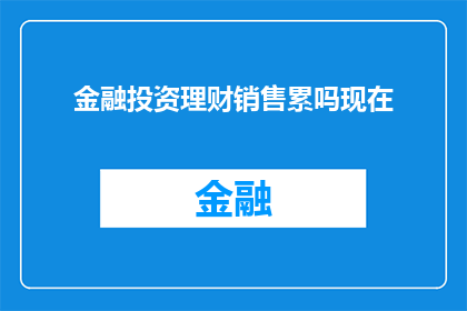 金融投资理财销售累吗现在(金融投资理财销售是否辛苦？现在的工作状态如何？)
