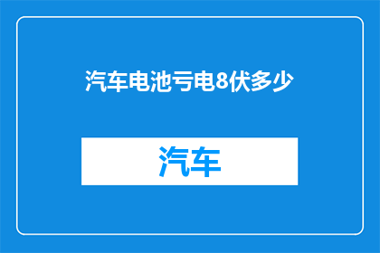 汽车电池亏电8伏多少(汽车电池亏电至8伏，其电量状态如何？)
