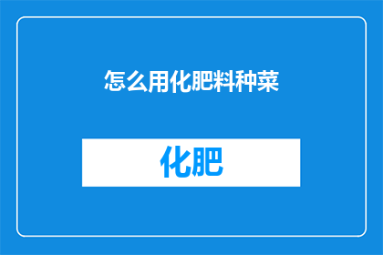 怎么用化肥料种菜(如何高效利用化学肥料进行蔬菜种植？)