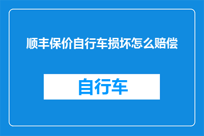 顺丰保价自行车损坏怎么赔偿(如何确保在顺丰快递保价自行车遭受损坏时获得合理赔偿？)