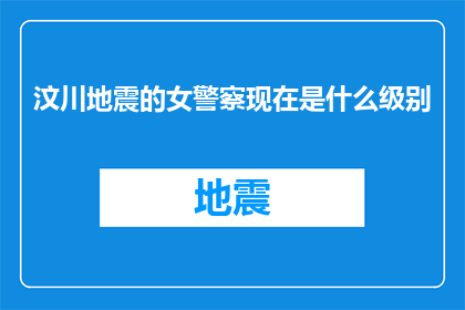 汶川地震的女警察现在是什么级别(汶川地震中英勇的女警察，如今她的身份和级别是什么？)