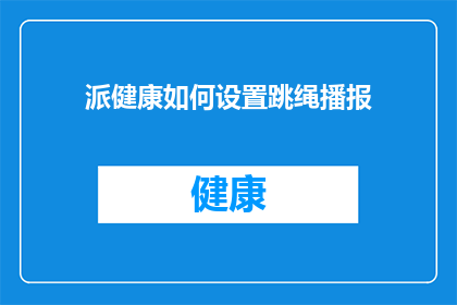 派健康如何设置跳绳播报(如何设置跳绳播报以提升健康效果？)