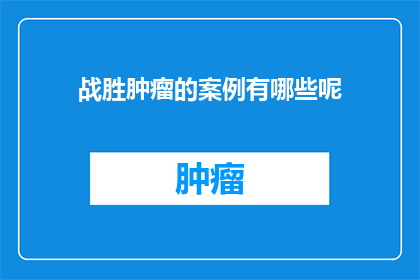 战胜肿瘤的案例有哪些呢(有哪些战胜肿瘤的真实案例可以作为鼓舞人心的范例？)