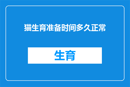猫生育准备时间多久正常(猫的生育周期需要多长时间？)