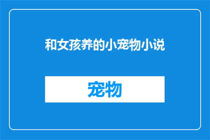 和女孩养的小宠物小说(女孩与小宠物的温馨日常：他们之间的故事)