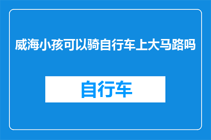 威海小孩可以骑自行车上大马路吗(威海的孩子们能否在宽阔的道路上骑行？)