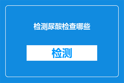 检测尿酸检查哪些(您是否想了解哪些项目可以用于检测尿酸水平？)