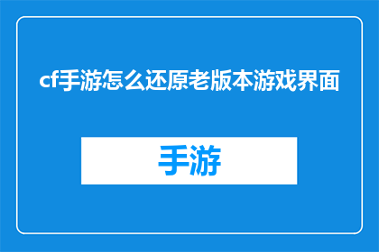 cf手游怎么还原老版本游戏界面(如何将cf手游恢复到其原始的游戏界面？)