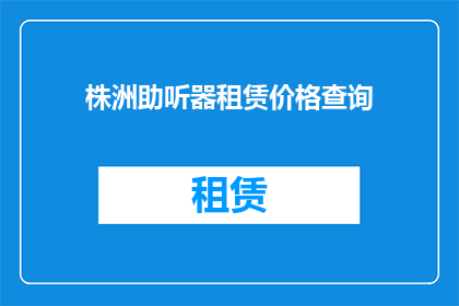 株洲助听器租赁价格查询(株洲助听器租赁价格查询，您知道吗？)