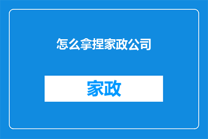 怎么拿捏家政公司(如何精准选择家政公司？)