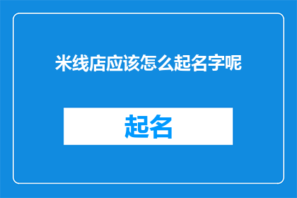 米线店应该怎么起名字呢(如何为米线店起一个吸引人的名字？)