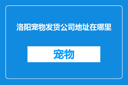 洛阳宠物发货公司地址在哪里(洛阳宠物发货公司的具体地址在哪里？)