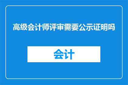 高级会计师评审需要公示证明吗(高级会计师评审过程中是否必须进行公示证明？)