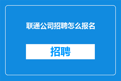 联通公司招聘怎么报名(如何报名参加联通公司的招聘流程？)