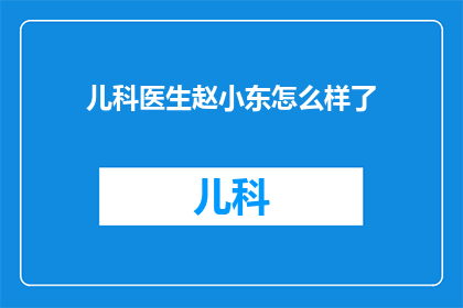儿科医生赵小东怎么样了(赵小东，那位在儿科领域备受尊敬的医生，现状如何？)