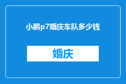 小鹏p7婚庆车队多少钱(小鹏p7婚庆车队的费用是多少？)