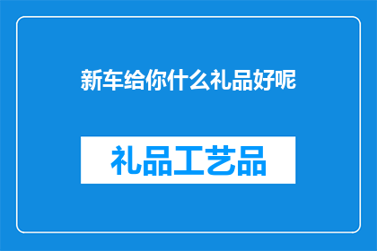 新车给你什么礼品好呢(新车赠送什么礼品最为合适？)