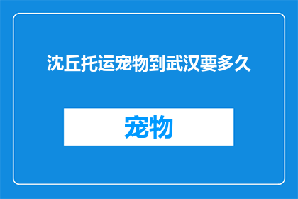 沈丘托运宠物到武汉要多久(沈丘托运宠物至武汉所需时间是多久？)