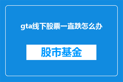 gta线下股票一直跌怎么办(面对GTA线下股票持续下跌的困境，投资者应如何应对？)
