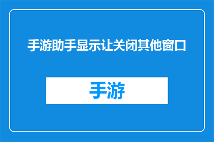 手游助手显示让关闭其他窗口(手游助手提示关闭其他窗口：您是否已经注意到这一操作？)