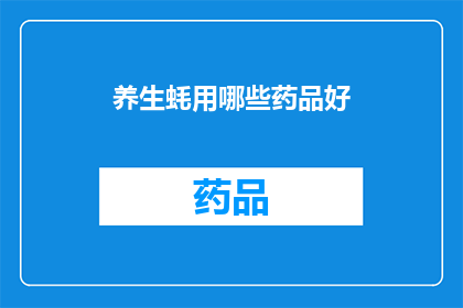 养生蚝用哪些药品好(您是否在寻找有效的养生方法来提升健康？以下是一些建议的药品，它们可能对您的养生计划有所帮助)