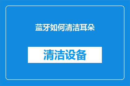 蓝牙如何清洁耳朵(如何有效清洁蓝牙设备以保护耳朵健康？)