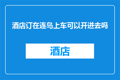 酒店订在连岛上车可以开进去吗(连岛酒店预订指南：抵达后能否顺利开车进入？)