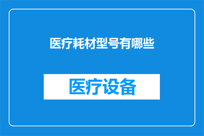 医疗耗材型号有哪些(您知道医疗耗材型号有哪些吗？)