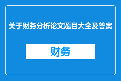 关于财务分析论文题目大全及答案(财务分析论文题目大全及答案的疑问句长标题：探索财务分析领域，你了解哪些关键性问题？)