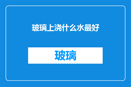 玻璃上浇什么水最好(在玻璃上浇什么水最好？这一疑问句型长标题，旨在引发读者对如何正确处理玻璃表面以保持其光泽和清洁的好奇心通过提出这个问题，文章或讨论可能会探讨不同的水类型使用技巧以及可能的注意事项，从而为读者提供有价值的信息)