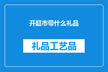 开超市带什么礼品(开超市时，应该携带哪些礼品以吸引顾客和促进销售？)