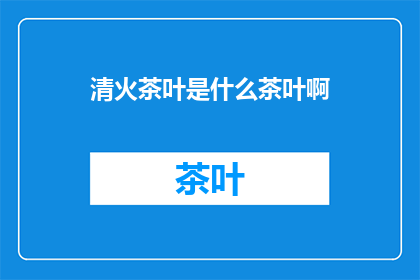 清火茶叶是什么茶叶啊(清火茶叶：一种具有清热去火功效的茶叶种类是？)