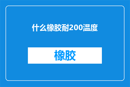 什么橡胶耐200温度(您知道什么橡胶能够承受200摄氏度的高温吗？)