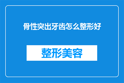 骨性突出牙齿怎么整形好(如何有效矫正骨性突出牙齿？)