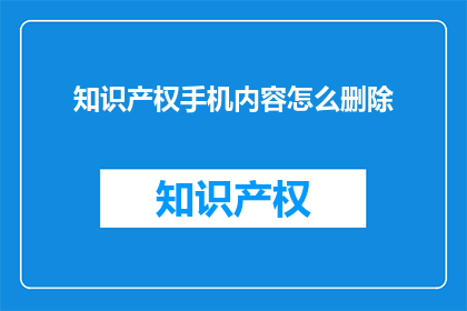 知识产权手机内容怎么删除(如何安全地删除手机中的知识产权内容？)