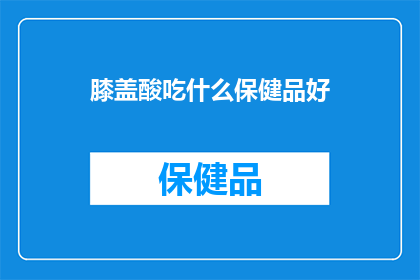 膝盖酸吃什么保健品好(膝盖酸痛，究竟应该选择哪些保健品来缓解不适？)
