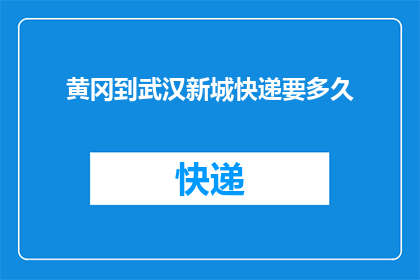 黄冈到武汉新城快递要多久(从黄冈到武汉新城的快递需要多长时间？)