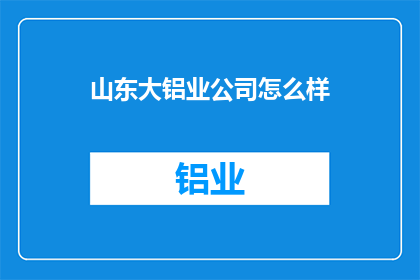山东大铝业公司怎么样(山东大铝业公司：一个值得深入了解的工业巨头吗？)
