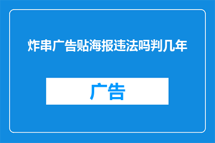 炸串广告贴海报违法吗判几年(炸串广告贴海报是否违法？可能面临几年的刑事处罚吗？)