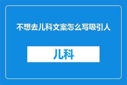 不想去儿科文案怎么写吸引人(如何撰写一个引人入胜的文案，吸引家长带孩子去儿科就诊？)