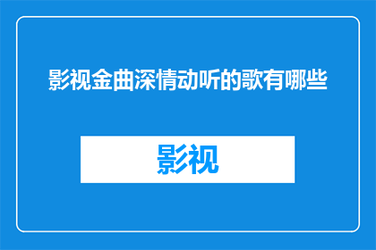 影视金曲深情动听的歌有哪些(有哪些影视金曲，其深情动听之音令人难以忘怀？)