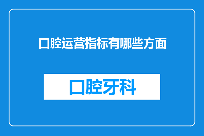 口腔运营指标有哪些方面(您是否了解口腔运营的关键指标？这些指标包括哪些方面？)