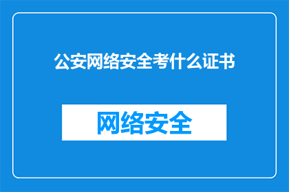 公安网络安全考什么证书(公安网络安全领域，您需要考取哪些证书？)