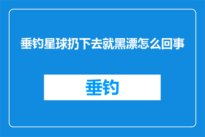 垂钓星球扔下去就黑漂怎么回事(垂钓星球：当您将鱼竿投掷下去时，为何会出现黑漂现象？)