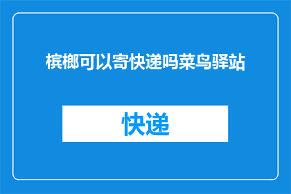 槟榔可以寄快递吗菜鸟驿站(槟榔能否通过快递服务送达？菜鸟驿站提供相关邮寄选项吗？)