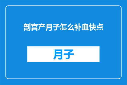 剖宫产月子怎么补血快点(剖宫产后如何快速补血？月子期间的补血策略有哪些？)