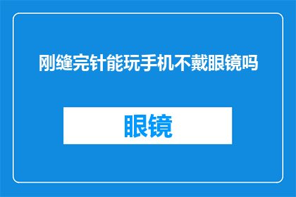 刚缝完针能玩手机不戴眼镜吗(刚缝完针后，是否可以不戴眼镜就玩手机？)