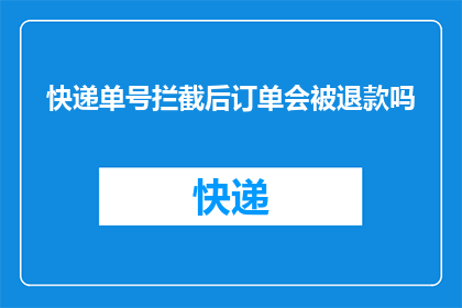 快递单号拦截后订单会被退款吗(快递单号被拦截后，订单是否会退款？)